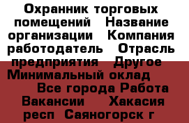 Охранник торговых помещений › Название организации ­ Компания-работодатель › Отрасль предприятия ­ Другое › Минимальный оклад ­ 22 000 - Все города Работа » Вакансии   . Хакасия респ.,Саяногорск г.